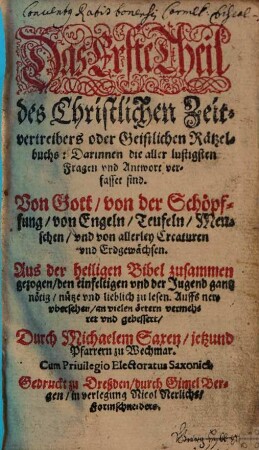 Das ... Theil des Christlichen Zeitvertreibers oder Geistlichen Rätzelbuchs, 1. Darinnen die aller lustigsten Fragen vnd Antwort verfasset sind : Von Gott, von der Schöpfung, von Engeln, Teufeln, Menschen, vnd von allerley Creaturen vnd ErdgewächsenAus der heiligen Bibel zusammen gezogen ...