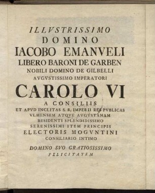 Illustrissimo Domino Jacobo Emanueli Libero Baroni De Garben Nobili Domino De Gilbelli Augustissimo Imperatori Carolo VI [...]