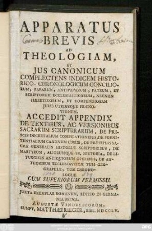 Apparatus Brevis Ad Theologiam, Et Jus Canonicum Complectens Indicem Historico-Chronologicum Conciliorum, Paparum, Antipaparum, Patrum, Et Scriptorum Ecclesiasticorum, Necnon Hæreticorum Et Compendiosam Juris Utriusque Prænotionem : Accedit Appendix De Textibus, Ac Versionibus Sacrarum Scripturarum ...