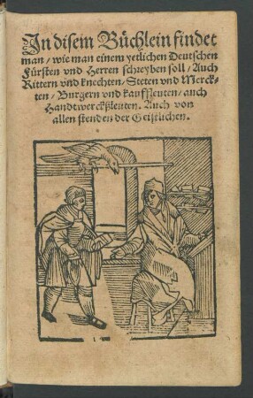 Jn disem B[ue]chlein findet || man/ wie man einem yetlichen Deutschen || F[ue]rsten vnd Herren schreyben soll/ Auch || Rittern vnd knechten/ Steten vnd Merck=||ten/ Burgern vnd kauffleuten/ auch || Handtwerckßleuten. Auch von || allen stenden der Geistlichen.||