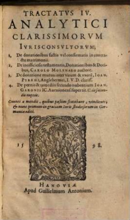 Tractatvs IV. Analytici Clarissimorvm Ivrisconsvltorvm : 1. De donationibus factis vel confirmantis .... 2. De inofficiosis testamentis, Donationibus & Dotibus / Carolo Molynaeo. 3.De donatione mutua inter virum ... / Ioan. Pyrrhi, Anglebermei. 4. De poenis & remediis secundo nubentium / Ioan. Garonis
