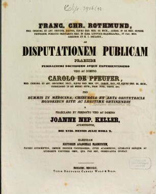 Franc. Chr. Rothmund, Med. Chirurg. Et Art. Obstetr. Doct. ... Ad Disputationem Publicam Praeside ... Carolo de Pfeufer, Med. Chirurg. Et Art. Obstetric. Doct. ... Pro Summis In Medicina, Chirurgia Et Arte Obstetricia Honoribus Rite Ac Legitime Obtinendis A Domino Joanne Nep. Keller, Augsburgensi, Die XVII. Mensis Julii Hora X. Habendam ... Invitat