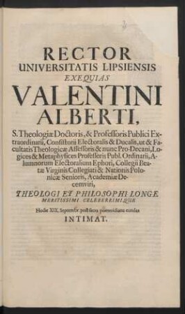Rector Universitatis Lipsiensis Exequias Valentini Alberti, S. Theologiae Doctoris, & Professoris Publici Extraordinarii, Consistorii Electoralis & Ducalis, ut & Facultatis Theologicae Assessoris ... Theologi Et Philosophi Longe Meritissimi Celeberrimique Hodie XIX. Septembr. post sacra pomeridiana eundas Intimat : [P.P. Dominica XVI. a Festo Trinitatis, XIX. Septembr. Anno Christiano MDCXCVII.]