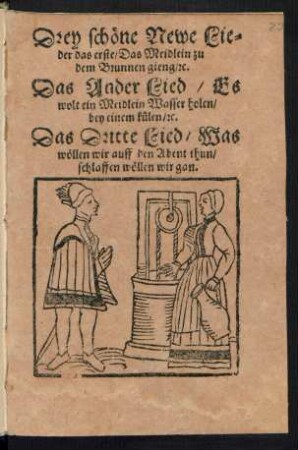 Drey schœne Newe Lie=||der das erste/ Das Meidlein zu || dem Brunnen gieng/ [et]c.|| Das Ander Lied/ Es || wolt ein Meidlein Wasser holen/|| bey einem kuelen/ [et]c.|| Das Dritte Lied/ Was || wœllen wir auff den Abent thun/|| schlaffen wœllen wir gan.||