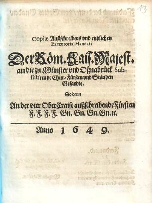 Copiae Außschreibens vnd endlichen Executorial Mandati Der Röm. Kais. Majest. an die zu Münster vnd Oßnabrück Subsistirende Chur-Fürsten vnd Ständen Gesandte : So dann An der vier OberCraise außschreibende Fürsten F.F.F.F. Gn.Gn.Gn.Gn. [et]c.