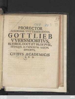 Prorector Academiae VVittebergensis, Gottlieb VVernsdorfivs, SS. Theol. Doct. Et Prof. Pvbl. Itemqve Alvmnorvm Saxon. Ephorvs, Civibvs Academicis S. P. D. : [P. P. in Fer. Paschal. A. E. C. MDCCIX.]