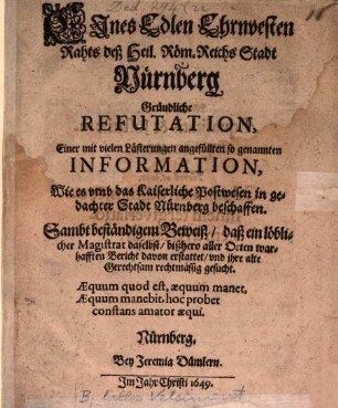 Eines Edlen Ehrnvesten Rahts deß Heil. Röm. Reichs Stadt Nürnberg gründliche Refutation, einer mit vielen Lästerungen angefüllten so genannten Information, wie es umb das Kaiserliche Postwesen in gedachter Stadt Nürnberg beschaffen