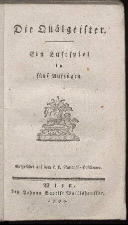 Die Quälgeister : Ein Lustspiel in fünf Aufzügen ; Aufgeführt auf dem k. k. National-Hoftheater