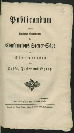 Publicandum wegen künftiger Entrichtung der Consumtions-Steuer-Sätze in Süd-Preußen von Caffé, Zucker und Syrop : De Dato Berlin, den 19. April 1796
