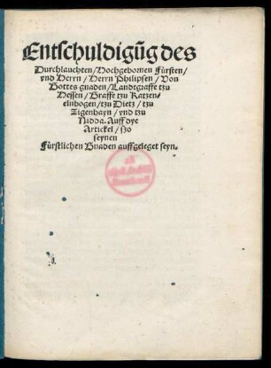 Entschuldigũg des || Durchlauchten/ Hochgebornen Fürsten/|| vnd Herrn/ Herrn Philipsen/ Von || Gottes gnaden/ Landtgraffe tzu || Hessen/ Graffe tzu Katzen-||elnbogen/ tzu Dietz/ tzu || Zigenhayn/ vnd tzu || Nidda. Auff dye || Artickel/ szo || seynen || Fürstlichen Gnaden auffgeleget seyn.||