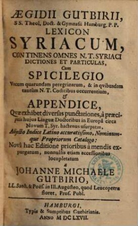 Aegidii Gutbirii, S. S. Theol. Doct. ... Lexicon Syriacum : Continens Omnes N.T. Syriaci Dictiones Et Particulas ; Cum Spicilegio Vocum quarundam peregrinarum & in qvibvsdam tantùm N. T. Codicibus occurentium, Et Appendice, Qvae exhibet diversas punctationes, ... ; Adjecto Indice Latino accuratissimo, Nominumque Propriorum Catalogo