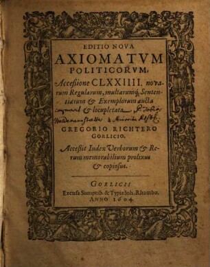 Editio Nova Axiomatvm Politicorvm : Acceßione CLXXIIII. novarum Regularum, multarumq[ue] Sententiarum et Exemplorum aucta et locupletata ; Acceßit Index Verborum & Rerum memorabilium prolixus & copiosus