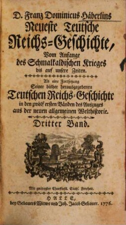 D. Franz Dominicus Häberlins Neueste Teutsche Reichs-Geschichte : Vom Anfange des Schmalkaldischen Krieges bis auf unsere Zeiten. Als eine Fortsetzung Seiner bisher herausgegebenen Teutschen Reichs-Geschichte in den zwölf ersten Bänden des Auszuges aus der neuen allgemeinen Welthistorie, 3