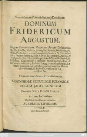 Serenissimum Potentissimumq[ue] Dominum, Dominum Fridericum Augustum, Regem Poloniarum ... Ducem Saxoniae, Iuliae, Cliviae, & Montium ... Serenissimae Reipublicae Polonicae Regem Iagellonicum Dominica XX. a Festo SS. Trinitatis in Templo Paulino subiectissime humillimeque gratulabitur Academia Lipsiensis
