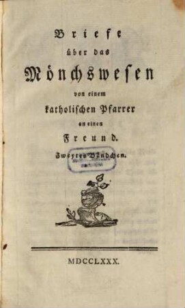 Briefe über das Mönchswesen von einem catholischen Pfarrer : worinn aus der Kirchengeschichte, den Kirchenversam[m]lungen, den besten catholischen Schriftstellern, und eigener Erfahrung dargethan wird: daß Unwissenheit und Aberglauben ihren Ursprung allein den Mönchen zu verdanken haben, 2