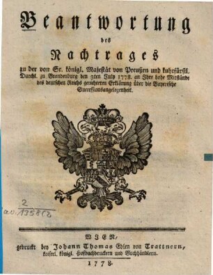 Beantwortung des Nachtrages zu der von Sr. königl. Majestät von Preußen und kuhrfürstl. Durchl. zu Brandenburg den 3ten July 1778. an Ihre hohe Mitstände des deutschen Reichs gerichteten Erklärung über die Bayerische Successionsangelegenheit