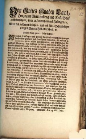 Von Gottes Gnaden Carl, Herzog zu Würtemberg und Teck, Graf zu Mömpelgart, Herr zu Heydenheim und Justingen, [et]c. Ritter des goldenen Vliesses, und des Löbl. Schwäbischen Creyses General-Feld-Marschall, [et]c. Unsern Gruß zuvor, Liebe Getreue! Wir haben den Engern und grössern Ausschuß von Unsern treu-gehorsamsten Prälaten und Landschafft beschieden, sich auf den 1. Novembr. wieder allhier zu versammlen ...