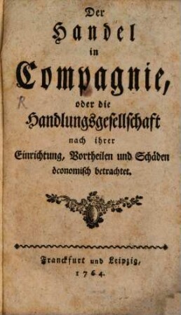 Der Handel in Compagnie, oder die Handlungsgesellschaft nach ihrer Einrichtung, Vortheilen und Schäden öconomisch betrachtet