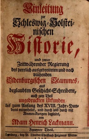 Einleitung Zur Schleswig-Holsteinischen Historie : und zwar Zeitwährender Regierung des ... Oldenburgischen Stamms, aus Beglaubten Geschicht-Schreibern, auch zum Theil ungedruckten Urkunden, bis auf gegenwärtige Zeiten mitgetheilet, und durch und durch mit Anmerkungen begleitet, 2