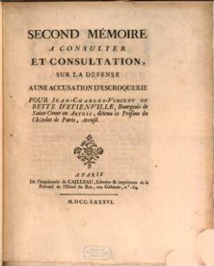 Second mémoire a consulter et consultation, sur la défense a une accusation d'escroquerie pour Jean-Charles-Vincent de Bette d'Etienville, bourgeois de Saint-Omer en Artois, détenu ès prisons du Châtelet de Paris, accusé