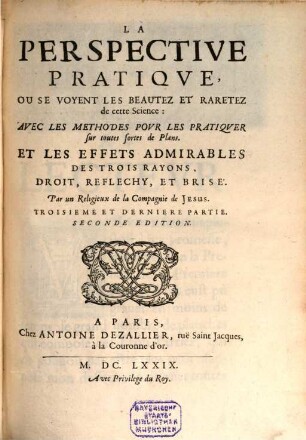 La Perspective Pratiqve, Necessaire A Tous Peintres, Graveurs, Sculpteurs, Architectes, Orphevres, Brodeurs, Tapissiers, & autres qui se meslent de desseigner, 3. La Perspective Pratique, Ou Se Voyent Les Beautez Et Raretez de cette Science: Avec Les methodes Pour Les Pratiquer sur toutes sortes de Plans, Et Les Effets Admirables Des Trois Rayons, Droit, Reflechy, Et Brisé