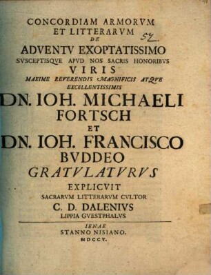Concordiam armorum et litterarum de adventu exoptatissimo susceptisque apud nos sacris honoribus viris ... Dn. Ioh. Michaeli Fortsch et Dn. Ioh. Francisco Buddeo gratulaturus explicuit ... C. D. Dalenius