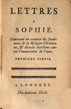 Lettres à Sophie : contenant un examen des fondemens de la religion chrétienne et diverses objections, contre l'immortalité de l'ame. 1
