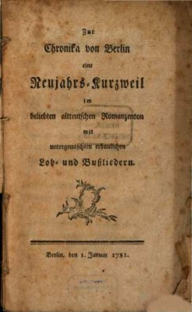 Zur Chronika von Berlin : eine Neujahrs-Kurzweil im beliebten altdeutschen Romanzenton mit untergemischten erbaulichen Lob- und Bußliedern