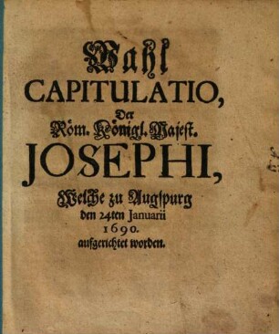 Wahl Capitulatio, Der Röm. Königl. Majest. Josephi, Welche zu Augspurg den 24ten Januarii 1690. aufgerichtet worden