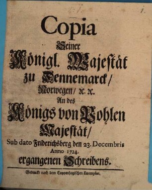 Copia Seiner Königlichen Majestät zu Dennemarck, Norwegen, [et]c. [et]c. An des Königs von Pohlen Majestät, Sub dato Friderichsberg den 23. Decembris Anno 1724 ergangenen Schreibens