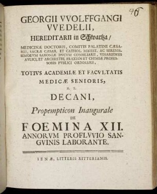 Georgii Wolffgangi Wedelii, Hereditarii in Schwartza, Medicinæ Doctoris, ... Totius Academiæ Et Facultatis Medicæ Senioris, H. T. Decani, Propempticon Inaugurale De Foemina XII. Annorum Profluvio Sanguinis Laborante : [d. xvi. Iul. MDCCXIX.]