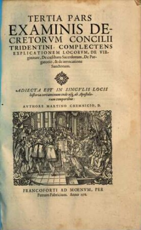 Examinis Concilii Tridentini. Per D. D. Martinvm Chemnicivm Scripti, Opvs Integrvm : Qvatvor partes, in quibus praecipuorum capitum totius doctrinae Papisticae, firma & solida refutatio, tùm ex sacrae scripturae fontibus, tùm ex orthodoxorum Patrum consensu, collecta est; uno Volumine complectens ... Cum Indice ..., 3
