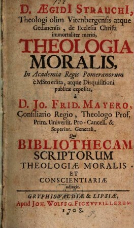 D. Aegidi Strauchi, Theologi olim Vitenbergensis ... Theologia Moralis : In Academia Regis Pomeranorum e MSto edita, atque Disquisitioni publicae exposita