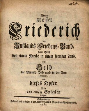 Nimm, grosser Friederich, bey Rußlands Friedens-Band, dies Blat von einem Knecht in einem fremden Land : Laß Held, die Demuth Dich auch in der Fern besingen, und dieses Opfer Dir von einem Spießen bringen