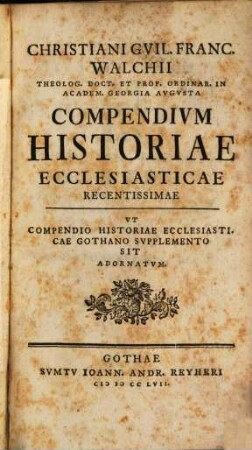 Christiani Guil. Franc. Walchii Theolog. Doct. Et Prof. Ordinar. In Academ. Georgia Augusta Compendium Historiae Ecclesiasticae Recentissimae : Ut Compendio Historiae Ecclesiasticae Gothano Supplemento Sit Adornatum