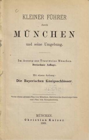 Kleiner Führer durch München und seine Umgebung : Im Auszug aus Theodor Trautwein München. Mit einem Anhang: die bayrischen Königsschlösser. Nebst einem grossen Plan von München, Kärtchen des Starnberger Sees und Plan von Nymphenburg