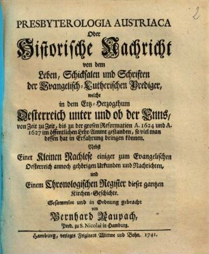 Presbyterologia Austriaca Oder Historische Nachricht von dem Leben, Schicksalen und Schriften der Evangelisch-Lutherischen Prediger, welche in ... Oesterreich unter und ob der Enns, von Zeit zu Zeit, bis zu der grosen Reformation A. 1624 und A. 1627 im öffentlichen Lehr-Ammt gestanden ... : Nebst einer Kleinen Nachlese einiger zum Evangelischen Oesterreich annoch gehörigen Urkunden ... und Einem Chronologischen Register dieser gantzen Kirchen-Geschichte