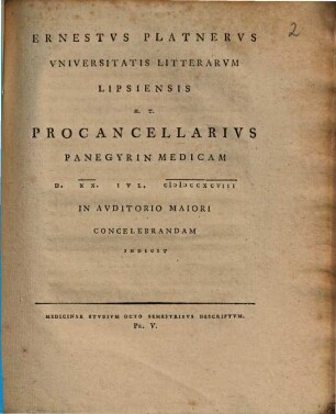 Ernestus Platnerus Universitatis litterarum Lipsiensis h. t. procancellarius panegyrin medicam d. XX. Iul. MDCCXCVIII in auditorio maiori concelebrandam indicit : Medicinae Studium Octo Semestribus Descriptum. Pr. V.