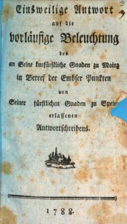 Einsweilige Antwort auf die vorläufige Beleuchtung des an Seine kurfürstliche Gnaden zu Mainz in Betref der Embser Punkten von Seiner fürstlichen Gnaden zu Speier erlassenen Antwortschreibens