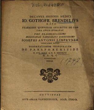 Decanvs Ordinis Medici Io. Gothofr. Brendelivs D. P. P. O Praemissis Qvibvsdam Analectis De Concha Avris Hvmanae Viri Praenobilissimi Medicinae Candidati Dignissimi Iosephi Antonii Limprvner Viechtachio Bavari Dissertationem Inavgvralem De Paraphrenitide ... Indicit