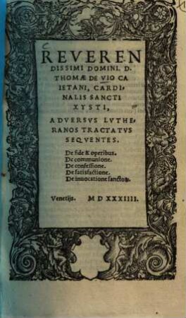 Reverendissimi Domini D. Thomae De Vio Caietani, Cardinalis Sancti Xysti, Adversvs Lutheranos Tractatvs Seqventes : De fide & operibus, De communione. De confessione. De satisfactione. De invocatione sancto[rum]
