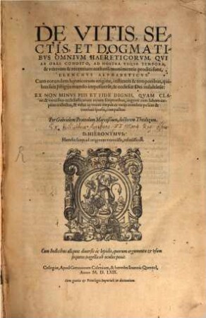De Vitis, Sectis, Et Dogmatibvs Omnivm Haereticorvm, Qvi Ab Orbe Condito, Ad Nostra Vsque Tempora, & veterum & recentium authoru[m] monimentis proditi sunt, Elenchvs Alphabeticvs : Cum eorundem h[a]ereticorum origine, institutis & temporibus, quibus suis pr[ae]stigiis mundo imposueru[n]t, & ecclesiae Dei insultârũt ... ; Cum Indicibus aliquot diuersis ...