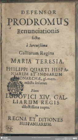 Defensor Prodromus Renunciationis factae à Serenissima Galliarum Regina Maria Teresia, Philippi Quarti Hispaniarum Et Indiarum Monarchae, gl. mem. relicta Infante; Nunc Ludovici XIV. Galliarum Regis dilectissima nupta. In Regna Et Ditiones Hispaniarum