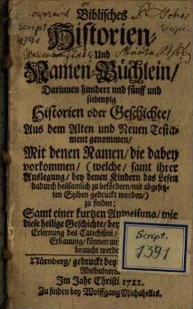 Biblisches Historien- Und Namen-Büchlein : Darinnen hundert und fünff und siebentzig Historien und Geschichte, Aus dem Alten und Neuen Testament genommen, Mit denen Namen, die dabey vorkommen, ... zu finden; Samt einer kurtzen Anweisung, wie diese heilige Geschichte, bey Erklärung und Erlernung des Catechismi ... können und sollen gebraucht werden