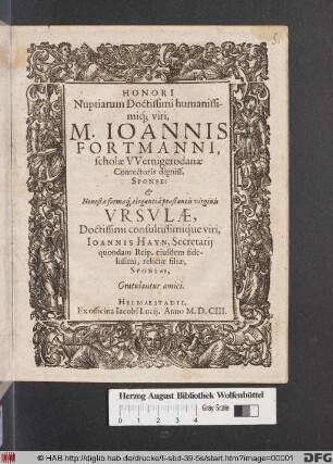 Honori Nuptiarum Doctissimi humanissimiq[ue] viri, M. Joannis fortmanni, scholae Wernigerodanae Conrectoris digniss. Sponsi: & ... Ursulae ... Joannis Hayn ... relictae filiae, Sponsae, Gratulantur amici