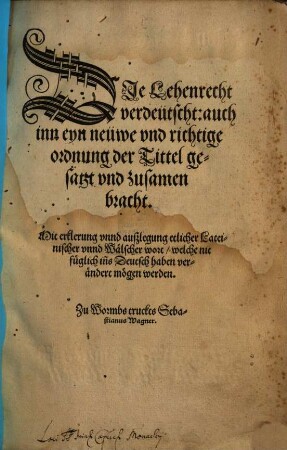 Die Lehenrecht Verdeütscht : auch inn eyn neüwe vnd richtige ordnung der Tittel gesatzt vnnd zusamen bracht. Mit erklerung vnnd außlegung etlicher Lateinischer vnnd Wälscher wort, welche nit füglich ins Deutsch haben verändert mögen werden
