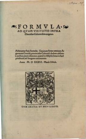 Formvla, Ad Qvam Visitatio Intra Dioecesim Coloniensem exigetur : Adijciuntur huic formulae, Canonum ferme omnium Argumenta Concilij prouincialis Colonien[sis]. dudum celebrati, quibus paucis eliciuntur, quaena[m] in illisipsis (breui in luce[m] prodituris) ad longum contineantur