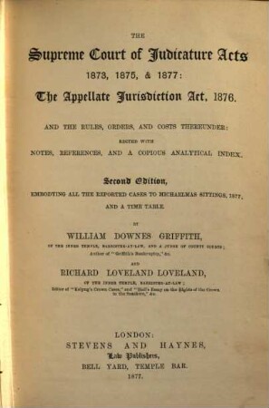 The Supreme Court of Judicature Acts 1873, 1875, & 1877: The Appellate Jurisdiction Act, 1876 : And the Rules, Orders, and Costs therunder: edited with Notes, References, & a copious analytical Index. By William Downes Griffith and Richard Loveland Loveland