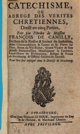Catechisme ou abrége, de vérités chrétiennes : divisé en cinq parties, fait par l'Ordre de Messire François de Camilly ... Evêque et Prince de Strasbourg