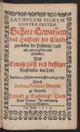 LATIBVLVM PIORVM || CONTRA PESTEM.|| Sichere Gewarsam || vnd Heilstette der Gleubi=||gen wider die Pestilentz ... || Vnd || Gewisse huelff vnd krefftiger || Trost wider den Todt.|| ... Durch || Andream Perlitium Pfarrern || zu Brumby.||